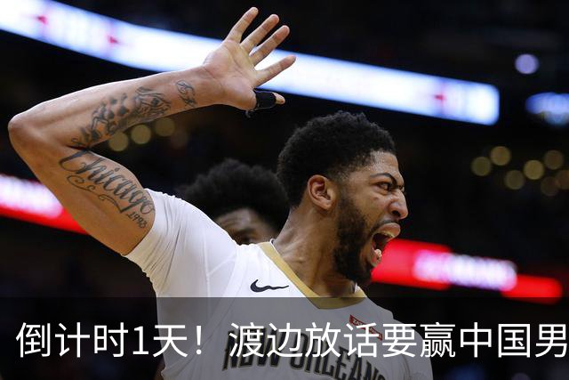 倒计时1天！渡边放话要赢中国男篮，河村缺席，郭士强态度很明确
