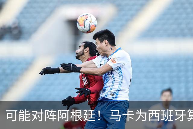 可能对阵阿根廷！马卡为西班牙算分：赢球必第1，若排第2将战J1