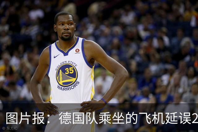 图片报：德国队乘坐的飞机延误20分钟，原因是随行人员忘带护照