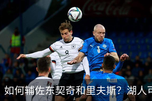 如何辅佐东契奇&里夫斯？湖人可关注沃特森&伊森 卢尼将补充内线