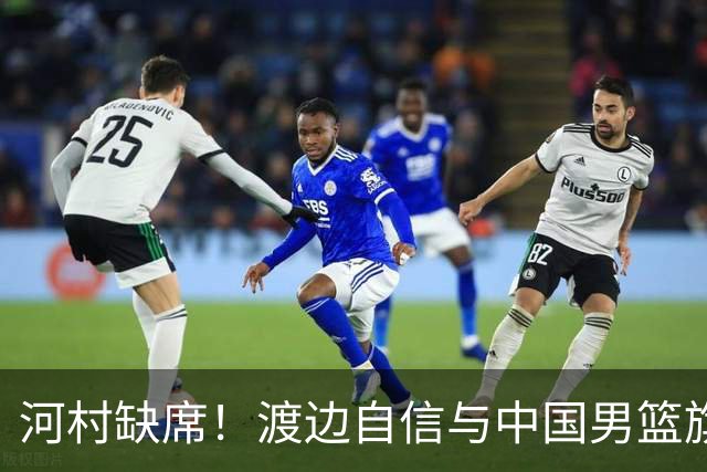 河村缺席！渡边自信与中国男篮旗鼓相当：以我们当下实力完全能赢