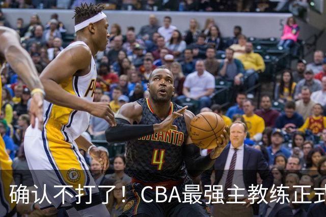 确认不打了！CBA最强主教练正式卸任，或加盟广东队取代杜锋？